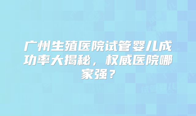 广州生殖医院试管婴儿成功率大揭秘，权威医院哪家强？