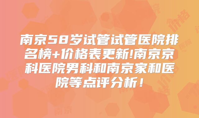 南京58岁试管试管医院排名榜+价格表更新!南京京科医院男科和南京家和医院等点评分析!