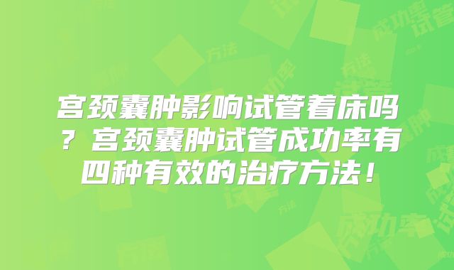 宫颈囊肿影响试管着床吗?宫颈囊肿试管成功率有四种有效的治疗方法!