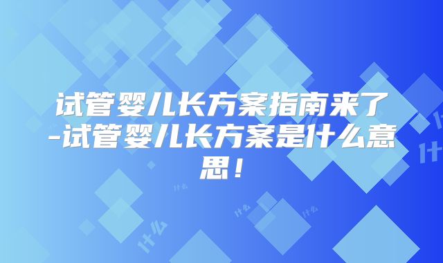 试管婴儿长方案指南来了-试管婴儿长方案是什么意思！