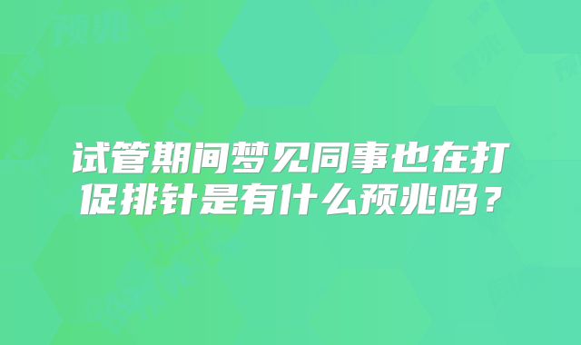 试管期间梦见同事也在打促排针是有什么预兆吗?