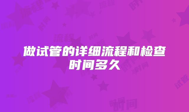做试管的详细流程和检查时间多久