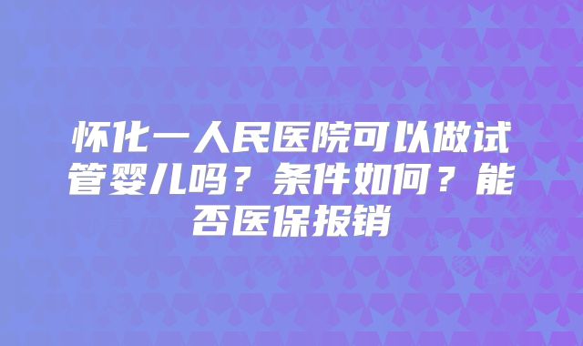 怀化一人民医院可以做试管婴儿吗？条件如何？能否医保报销