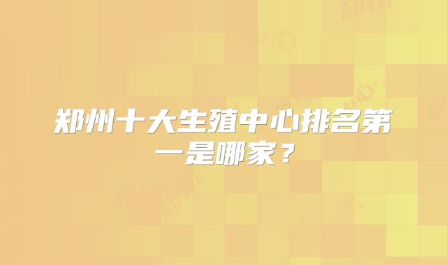 郑州十大生殖中心排名第一是哪家？