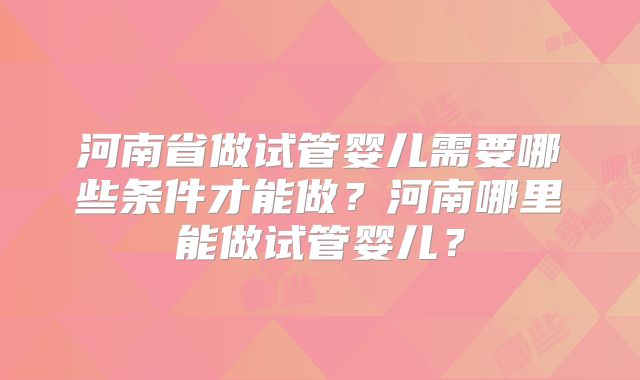 河南省做试管婴儿需要哪些条件才能做？河南哪里能做试管婴儿？