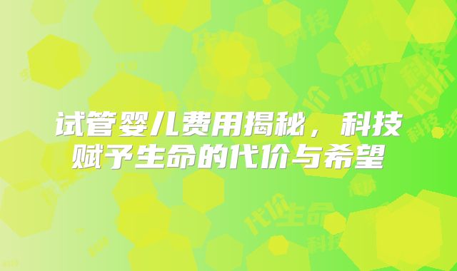 试管婴儿费用揭秘，科技赋予生命的代价与希望