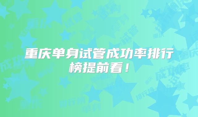 重庆单身试管成功率排行榜提前看!