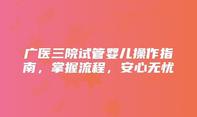 广医三院试管婴儿操作指南，掌握流程，安心无忧