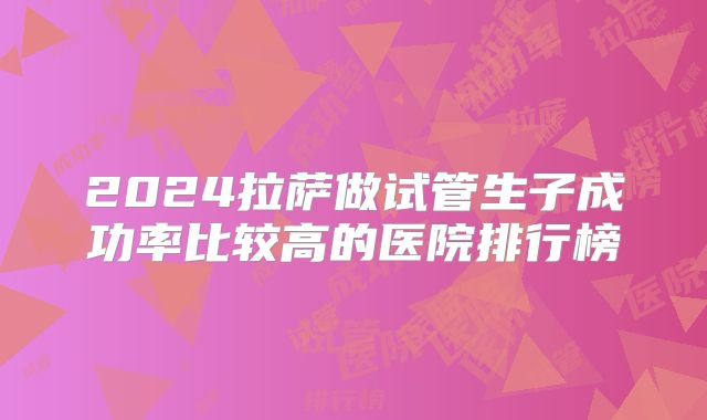2024拉萨做试管生子成功率比较高的医院排行榜