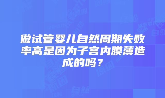 做试管婴儿自然周期失败率高是因为子宫内膜薄造成的吗？