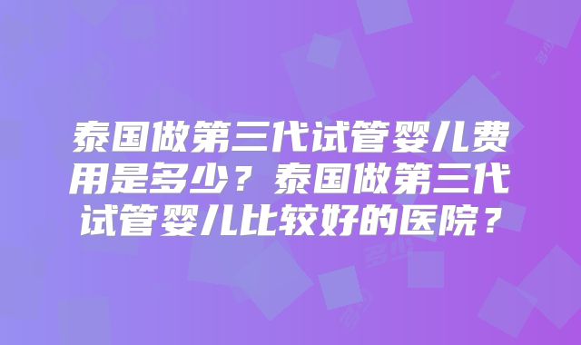 泰国做第三代试管婴儿费用是多少？泰国做第三代试管婴儿比较好的医院？