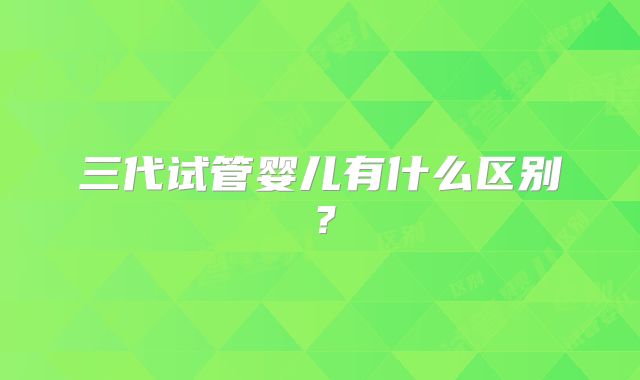 三代试管婴儿有什么区别？