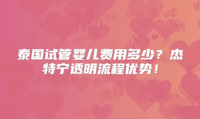 泰国试管婴儿费用多少?杰特宁透明流程优势!
