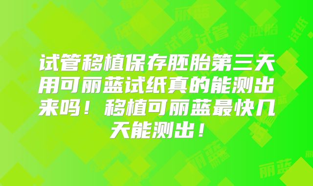 试管移植保存胚胎第三天用可丽蓝试纸真的能测出来吗!移植可丽蓝最快几天能测出!