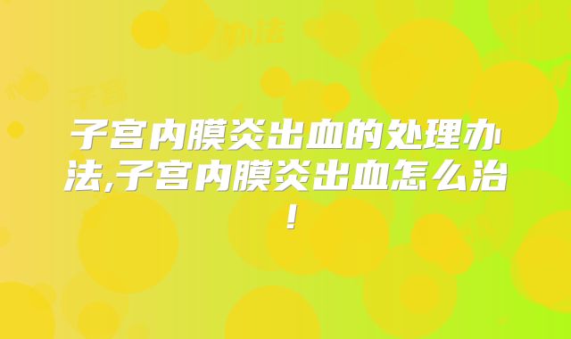 子宫内膜炎出血的处理办法,子宫内膜炎出血怎么治！