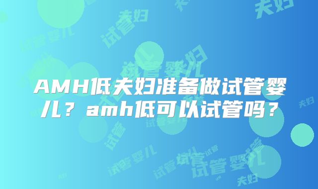 AMH低夫妇准备做试管婴儿？amh低可以试管吗？