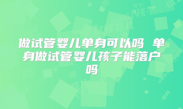 做试管婴儿单身可以吗 单身做试管婴儿孩子能落户吗