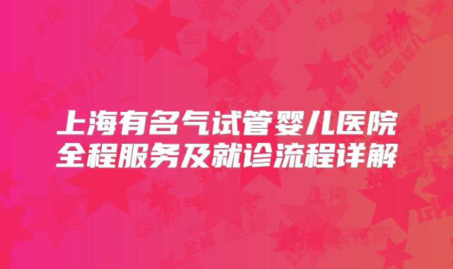 上海有名气试管婴儿医院全程服务及就诊流程详解