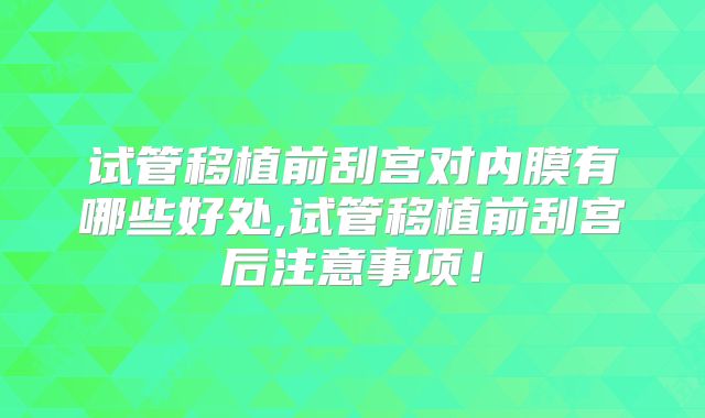 试管移植前刮宫对内膜有哪些好处,试管移植前刮宫后注意事项！