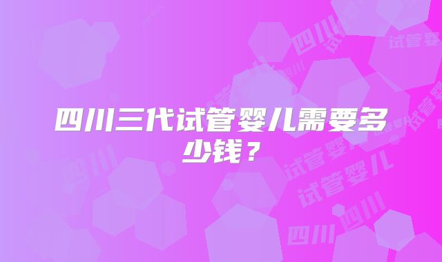 四川三代试管婴儿需要多少钱？