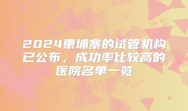 2024柬埔寨的试管机构已公布，成功率比较高的医院名单一览