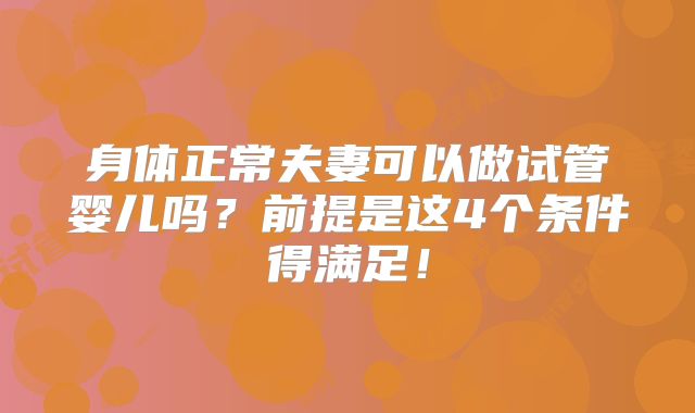 身体正常夫妻可以做试管婴儿吗?前提是这4个条件得满足!