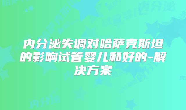 内分泌失调对哈萨克斯坦的影响试管婴儿和好的-解决方案