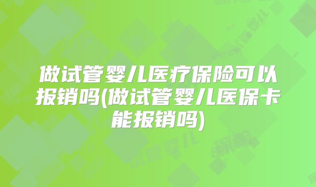 做试管婴儿医疗保险可以报销吗(做试管婴儿医保卡能报销吗)