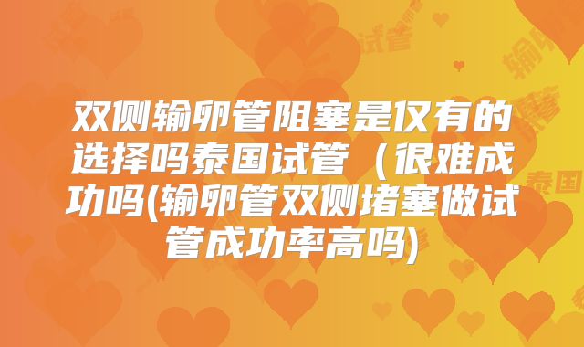 双侧输卵管阻塞是仅有的选择吗泰国试管（很难成功吗(输卵管双侧堵塞做试管成功率高吗)