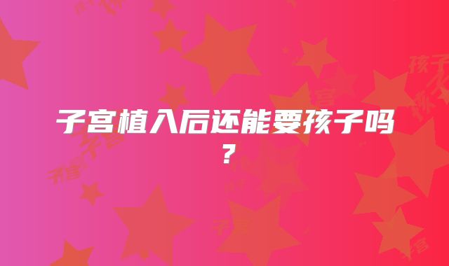 子宫植入后还能要孩子吗？