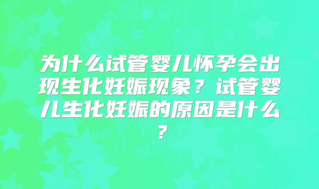为什么试管婴儿怀孕会出现生化妊娠现象？试管婴儿生化妊娠的原因是什么？