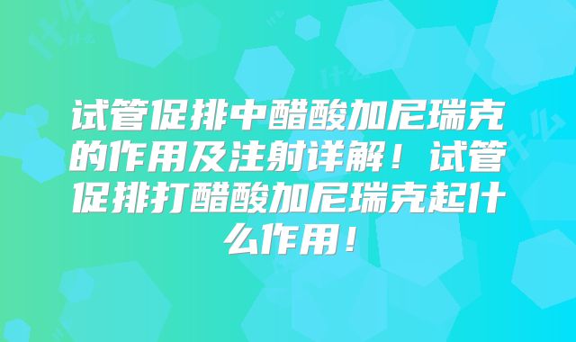 试管促排中醋酸加尼瑞克的作用及注射详解！试管促排打醋酸加尼瑞克起什么作用！