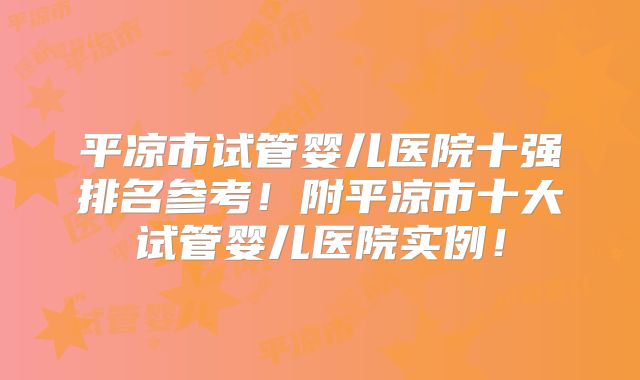 平凉市试管婴儿医院十强排名参考!附平凉市十大试管婴儿医院实例!