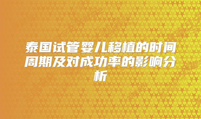 泰国试管婴儿移植的时间周期及对成功率的影响分析