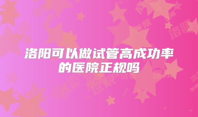 洛阳可以做试管高成功率的医院正规吗