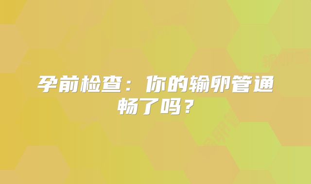 孕前检查：你的输卵管通畅了吗？