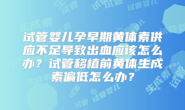 试管婴儿孕早期黄体素供应不足导致出血应该怎么办？试管移植前黄体生成素偏低怎么办？