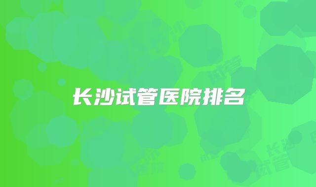 长沙试管医院排名