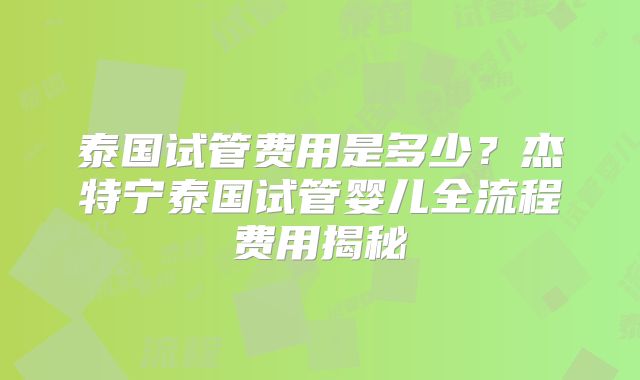 泰国试管费用是多少？杰特宁泰国试管婴儿全流程费用揭秘