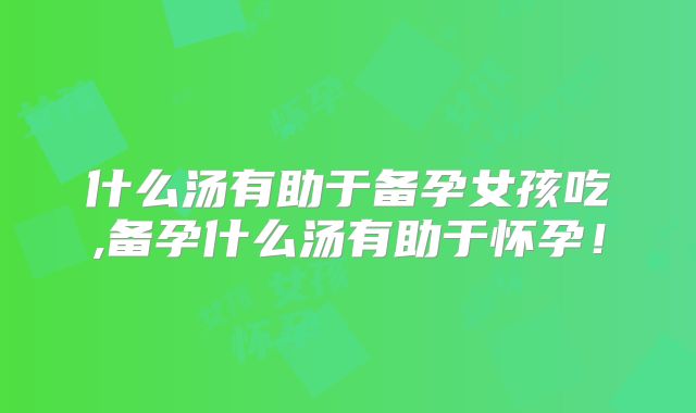 什么汤有助于备孕女孩吃,备孕什么汤有助于怀孕！