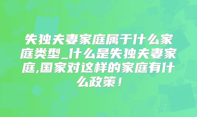 失独夫妻家庭属于什么家庭类型_什么是失独夫妻家庭,国家对这样的家庭有什么政策!
