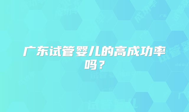广东试管婴儿的高成功率吗?