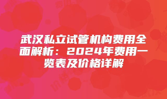 武汉私立试管机构费用全面解析:2024年费用一览表及价格详解
