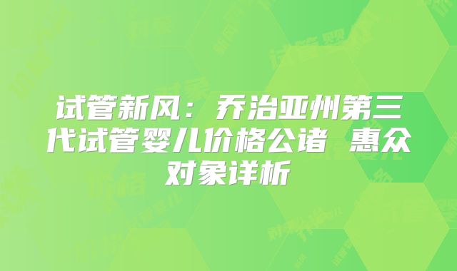 试管新风：乔治亚州第三代试管婴儿价格公诸 惠众对象详析