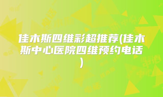 佳木斯四维彩超推荐(佳木斯中心医院四维预约电话)