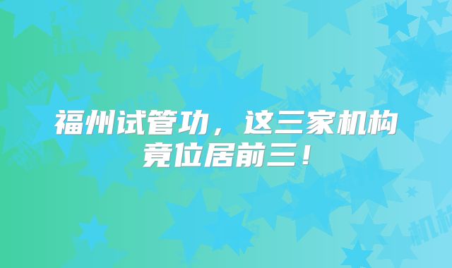 福州试管功,这三家机构竟位居前三!