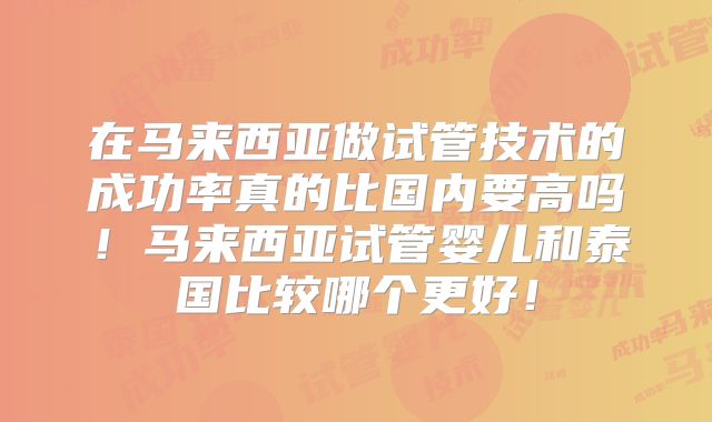 在马来西亚做试管技术的成功率真的比国内要高吗！马来西亚试管婴儿和泰国比较哪个更好！