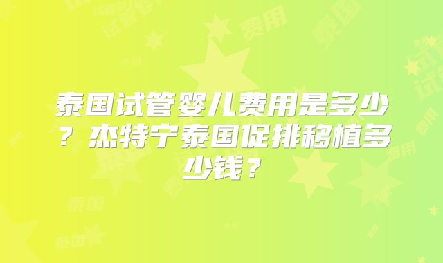 泰国试管婴儿费用是多少？杰特宁泰国促排移植多少钱？