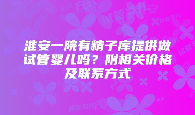 淮安一院有精子库提供做试管婴儿吗？附相关价格及联系方式