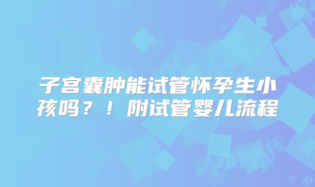 子宫囊肿能试管怀孕生小孩吗?!附试管婴儿流程